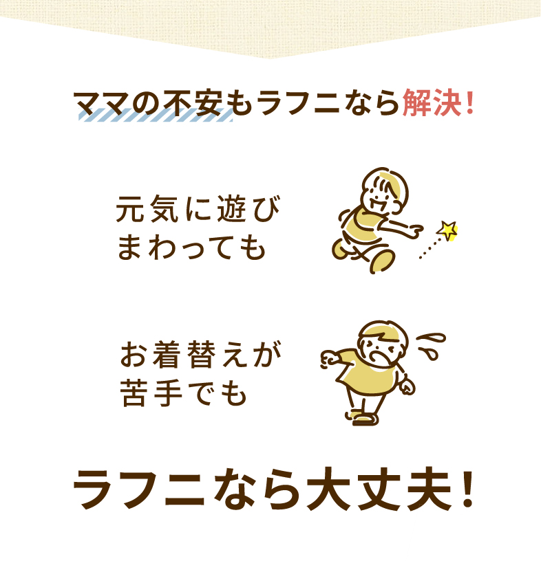 ママの不安もラフニなら解決!元気に遊びまわっても お着替えが苦手でも ラフニなら大丈夫!